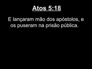 Atos 5:18
E lançaram mão dos apóstolos, e
 os puseram na prisão pública.
 