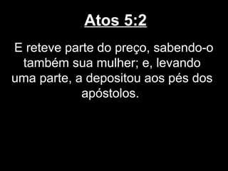 Atos 5:2
E reteve parte do preço, sabendo-o
 também sua mulher; e, levando
uma parte, a depositou aos pés dos
            apóstolos.
 