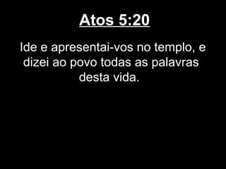 Atos 5:20
Ide e apresentai-vos no templo, e
 dizei ao povo todas as palavras
           desta vida.
 