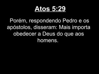 Atos 5:29
 Porém, respondendo Pedro e os
apóstolos, disseram: Mais importa
  obedecer a Deus do que aos
             homens.
 