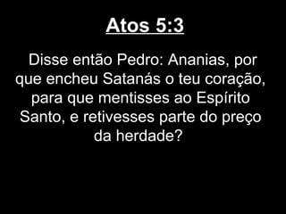 Atos 5:3
  Disse então Pedro: Ananias, por
que encheu Satanás o teu coração,
  para que mentisses ao Espírito
Santo, e retivesses parte do preço
           da herdade?
 