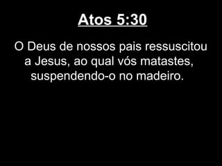 Atos 5:30
O Deus de nossos pais ressuscitou
 a Jesus, ao qual vós matastes,
  suspendendo-o no madeiro.
 
