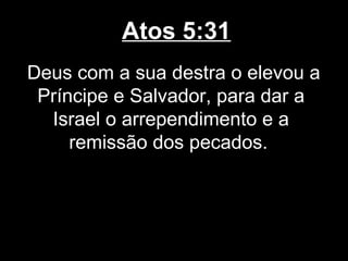 Atos 5:31
Deus com a sua destra o elevou a
 Príncipe e Salvador, para dar a
  Israel o arrependimento e a
     remissão dos pecados.
 