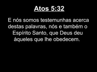 Atos 5:32
E nós somos testemunhas acerca
destas palavras, nós e também o
  Espírito Santo, que Deus deu
  àqueles que lhe obedecem.
 