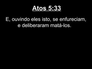 Atos 5:33
E, ouvindo eles isto, se enfureciam,
     e deliberaram matá-los.
 