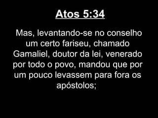Atos 5:34
 Mas, levantando-se no conselho
   um certo fariseu, chamado
Gamaliel, doutor da lei, venerado
por todo o povo, mandou que por
um pouco levassem para fora os
           apóstolos;
 