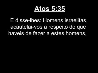 Atos 5:35
 E disse-lhes: Homens israelitas,
 acautelai-vos a respeito do que
haveis de fazer a estes homens,
 