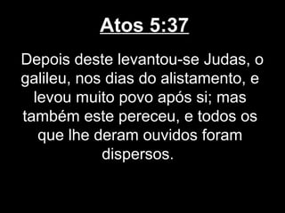Atos 5:37
Depois deste levantou-se Judas, o
galileu, nos dias do alistamento, e
  levou muito povo após si; mas
também este pereceu, e todos os
   que lhe deram ouvidos foram
            dispersos.
 