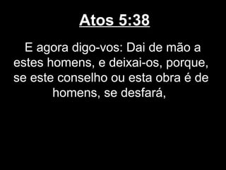 Atos 5:38
  E agora digo-vos: Dai de mão a
estes homens, e deixai-os, porque,
se este conselho ou esta obra é de
       homens, se desfará,
 