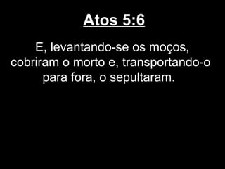 Atos 5:6
    E, levantando-se os moços,
cobriram o morto e, transportando-o
      para fora, o sepultaram.
 
