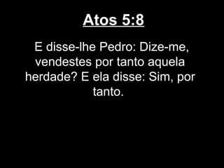Atos 5:8
 E disse-lhe Pedro: Dize-me,
 vendestes por tanto aquela
herdade? E ela disse: Sim, por
            tanto.
 