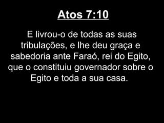 Atos 7:10
     E livrou-o de todas as suas
   tribulações, e lhe deu graça e
 sabedoria ante Faraó, rei do Egito,
que o constituiu governador sobre o
      Egito e toda a sua casa.
 