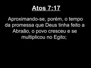 Atos 7:17
 Aproximando-se, porém, o tempo
da promessa que Deus tinha feito a
   Abraão, o povo cresceu e se
       multiplicou no Egito;
 