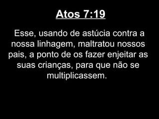 Atos 7:19
  Esse, usando de astúcia contra a
 nossa linhagem, maltratou nossos
pais, a ponto de os fazer enjeitar as
  suas crianças, para que não se
          multiplicassem.
 