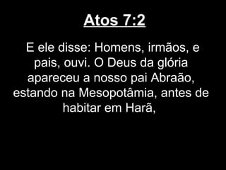 Atos 7:2
  E ele disse: Homens, irmãos, e
    pais, ouvi. O Deus da glória
  apareceu a nosso pai Abraão,
estando na Mesopotâmia, antes de
          habitar em Harã,
 