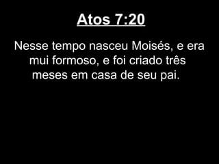 Atos 7:20
Nesse tempo nasceu Moisés, e era
  mui formoso, e foi criado três
  meses em casa de seu pai.
 