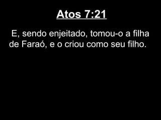 Atos 7:21
E, sendo enjeitado, tomou-o a filha
de Faraó, e o criou como seu filho.
 