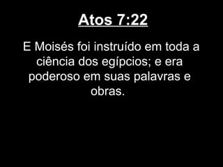 Atos 7:22
E Moisés foi instruído em toda a
  ciência dos egípcios; e era
 poderoso em suas palavras e
            obras.
 