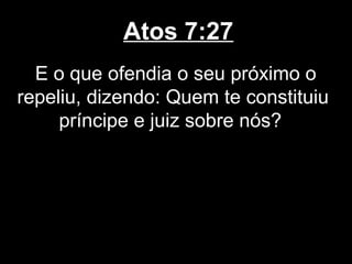 Atos 7:27
  E o que ofendia o seu próximo o
repeliu, dizendo: Quem te constituiu
     príncipe e juiz sobre nós?
 