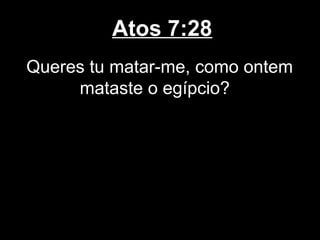 Atos 7:28
Queres tu matar-me, como ontem
     mataste o egípcio?
 