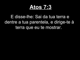 Atos 7:3
  E disse-lhe: Sai da tua terra e
dentre a tua parentela, e dirige-te à
     terra que eu te mostrar.
 