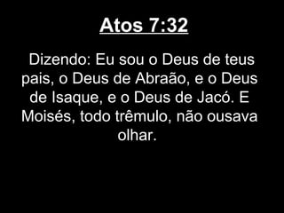 Atos 7:32
 Dizendo: Eu sou o Deus de teus
pais, o Deus de Abraão, e o Deus
 de Isaque, e o Deus de Jacó. E
Moisés, todo trêmulo, não ousava
              olhar.
 