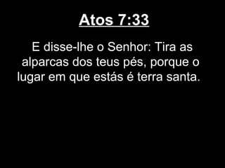 Atos 7:33
   E disse-lhe o Senhor: Tira as
 alparcas dos teus pés, porque o
lugar em que estás é terra santa.
 