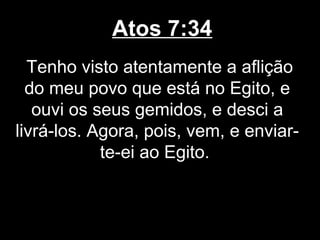 Atos 7:34
  Tenho visto atentamente a aflição
  do meu povo que está no Egito, e
   ouvi os seus gemidos, e desci a
livrá-los. Agora, pois, vem, e enviar-
            te-ei ao Egito.
 
