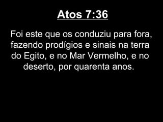 Atos 7:36
Foi este que os conduziu para fora,
fazendo prodígios e sinais na terra
do Egito, e no Mar Vermelho, e no
   deserto, por quarenta anos.
 