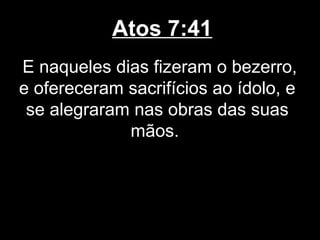 Atos 7:41
E naqueles dias fizeram o bezerro,
e ofereceram sacrifícios ao ídolo, e
 se alegraram nas obras das suas
             mãos.
 