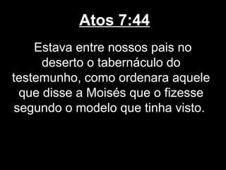 Atos 7:44
    Estava entre nossos pais no
     deserto o tabernáculo do
testemunho, como ordenara aquele
 que disse a Moisés que o fizesse
segundo o modelo que tinha visto.
 