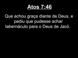 Atos 7:46
Que achou graça diante de Deus, e
    pediu que pudesse achar
tabernáculo para o Deus de Jacó.
 