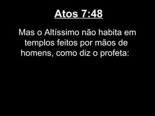 Atos 7:48
Mas o Altíssimo não habita em
 templos feitos por mãos de
homens, como diz o profeta:
 