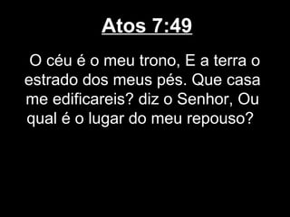 Atos 7:49
 O céu é o meu trono, E a terra o
estrado dos meus pés. Que casa
me edificareis? diz o Senhor, Ou
qual é o lugar do meu repouso?
 