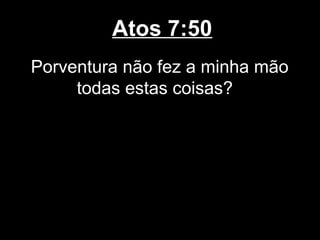 Atos 7:50
Porventura não fez a minha mão
     todas estas coisas?
 