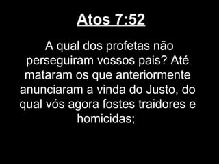 Atos 7:52
     A qual dos profetas não
 perseguiram vossos pais? Até
 mataram os que anteriormente
anunciaram a vinda do Justo, do
qual vós agora fostes traidores e
          homicidas;
 