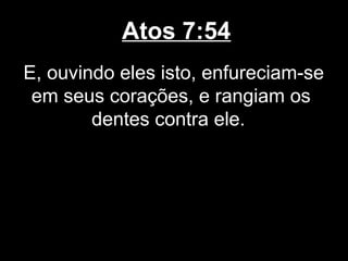 Atos 7:54
E, ouvindo eles isto, enfureciam-se
 em seus corações, e rangiam os
        dentes contra ele.
 