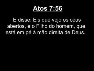 Atos 7:56
   E disse: Eis que vejo os céus
 abertos, e o Filho do homem, que
está em pé à mão direita de Deus.
 