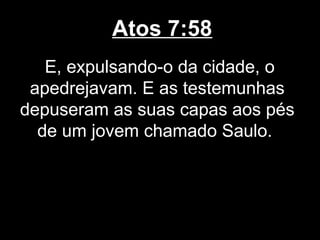 Atos 7:58
   E, expulsando-o da cidade, o
 apedrejavam. E as testemunhas
depuseram as suas capas aos pés
  de um jovem chamado Saulo.
 