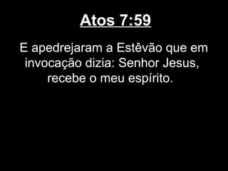 Atos 7:59
E apedrejaram a Estêvão que em
 invocação dizia: Senhor Jesus,
     recebe o meu espírito.
 