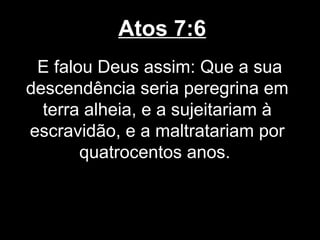 Atos 7:6
 E falou Deus assim: Que a sua
descendência seria peregrina em
  terra alheia, e a sujeitariam à
escravidão, e a maltratariam por
       quatrocentos anos.
 