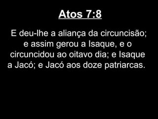 Atos 7:8
 E deu-lhe a aliança da circuncisão;
     e assim gerou a Isaque, e o
 circuncidou ao oitavo dia; e Isaque
a Jacó; e Jacó aos doze patriarcas.
 