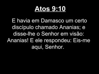 Atos 9:10
 E havia em Damasco um certo
 discípulo chamado Ananias; e
  disse-lhe o Senhor em visão:
Ananias! E ele respondeu: Eis-me
          aqui, Senhor.
 