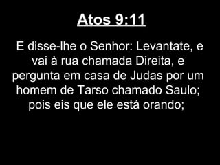 Atos 9:11
 E disse-lhe o Senhor: Levantate, e
    vai à rua chamada Direita, e
pergunta em casa de Judas por um
 homem de Tarso chamado Saulo;
   pois eis que ele está orando;
 
