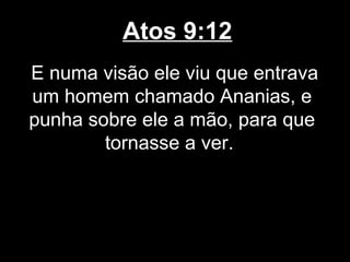 Atos 9:12
E numa visão ele viu que entrava
um homem chamado Ananias, e
punha sobre ele a mão, para que
        tornasse a ver.
 