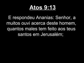 Atos 9:13
E respondeu Ananias: Senhor, a
muitos ouvi acerca deste homem,
quantos males tem feito aos teus
     santos em Jerusalém;
 