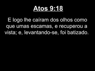 Atos 9:18
  E logo lhe caíram dos olhos como
 que umas escamas, e recuperou a
vista; e, levantando-se, foi batizado.
 