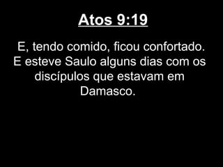Atos 9:19
E, tendo comido, ficou confortado.
E esteve Saulo alguns dias com os
    discípulos que estavam em
             Damasco.
 