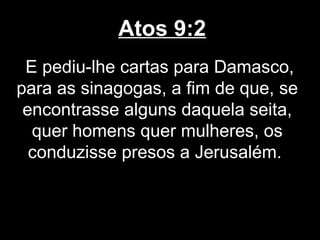 Atos 9:2
 E pediu-lhe cartas para Damasco,
para as sinagogas, a fim de que, se
 encontrasse alguns daquela seita,
  quer homens quer mulheres, os
  conduzisse presos a Jerusalém.
 