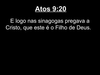 Atos 9:20
 E logo nas sinagogas pregava a
Cristo, que este é o Filho de Deus.
 
